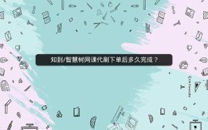 知到/智慧树刷网课下单后多久完成？-网课代刷