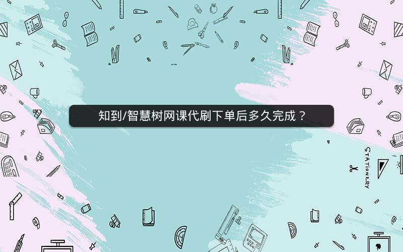 图片[1]-知到/智慧树刷网课下单后多久完成？-网课代刷